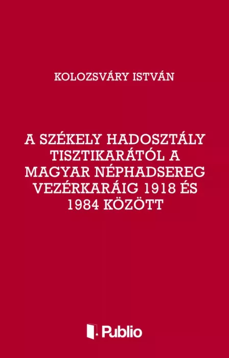 A Székely Hadosztály tisztikarától a Magyar Néphadsereg Vezérkaráig 1918 és 1984 között