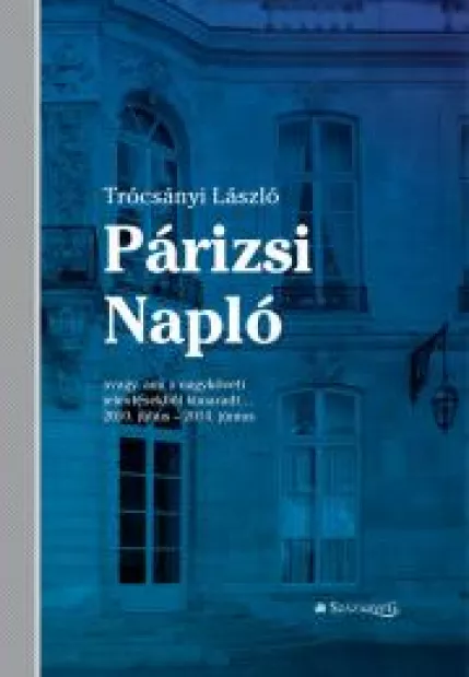 Párizsi Napló - avagy ami a nagyköveti jelentésekből kimaradt… 2010. július – 2014. június